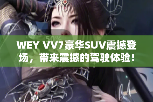 WEY VV7豪华SUV震撼登场，带来震撼的驾驶体验！