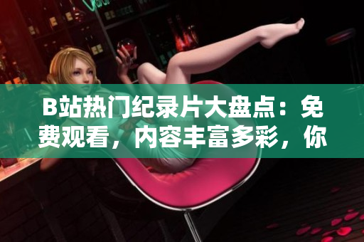 B站热门纪录片大盘点：免费观看，内容丰富多彩，你绝对不能错过！