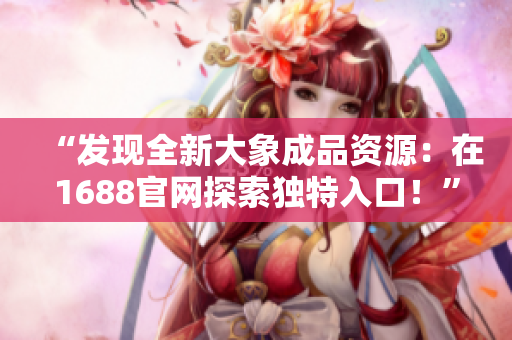 “发现全新大象成品资源：在1688官网探索独特入口！”
