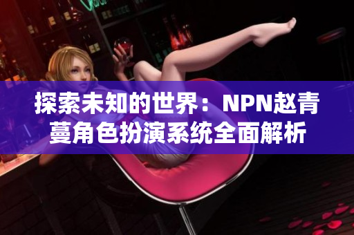 探索未知的世界：NPN赵青蔓角色扮演系统全面解析