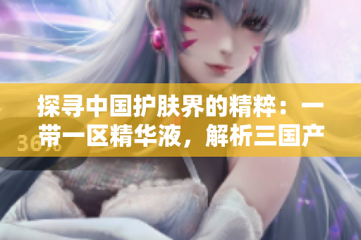 探寻中国护肤界的精粹：一带一区精华液，解析三国产业链创新