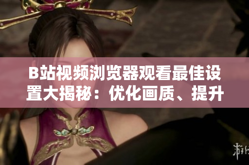 B站视频浏览器观看最佳设置大揭秘：优化画质、提升流畅度一网打尽