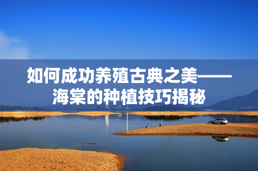 如何成功养殖古典之美——海棠的种植技巧揭秘