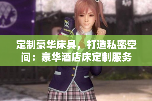 定制豪华床具，打造私密空间：豪华酒店床定制服务