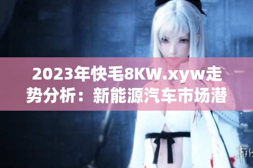 2023年快毛8KW.xyw走势分析：新能源汽车市场潜力如何？