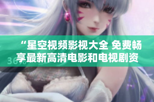 “星空视频影视大全 免费畅享最新高清电影和电视剧资源”