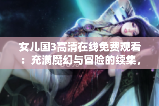 女儿国3高清在线免费观看：充满魔幻与冒险的续集，尽在免费版！