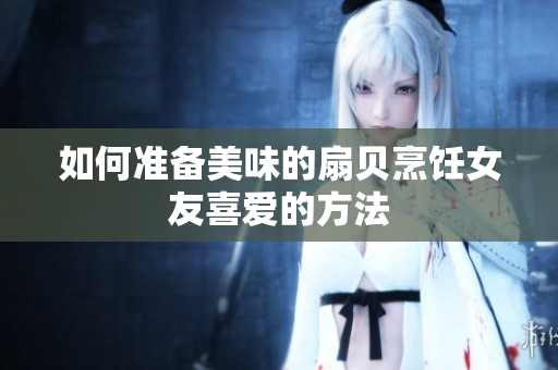 如何准备美味的扇贝烹饪女友喜爱的方法