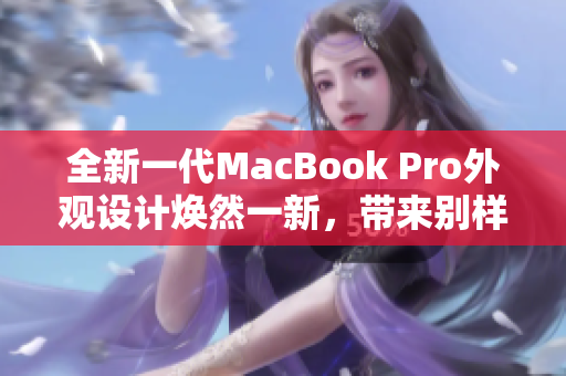 全新一代MacBook Pro外观设计焕然一新，带来别样惊艳
