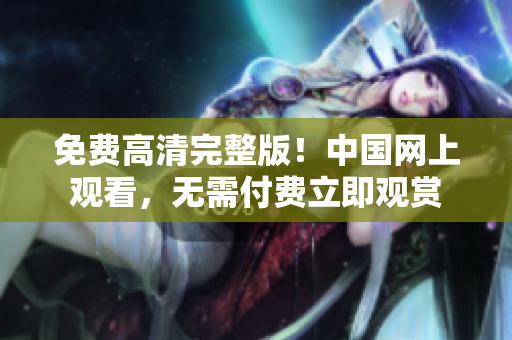 免费高清完整版！中国网上观看，无需付费立即观赏