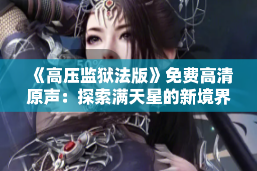 《高压监狱法版》免费高清原声：探索满天星的新境界