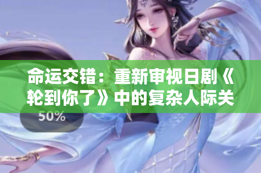 命运交错：重新审视日剧《轮到你了》中的复杂人际关系和心理变化
