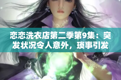 恋恋洗衣店第二季第9集：突发状况令人意外，琐事引发新波澜