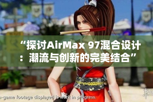 “探讨AirMax 97混合设计：潮流与创新的完美结合”