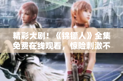 精彩大剧！《锦镖人》全集免费在线观看，惊险刺激不容错过！