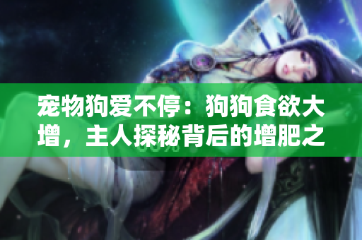 宠物狗爱不停：狗狗食欲大增，主人探秘背后的增肥之道