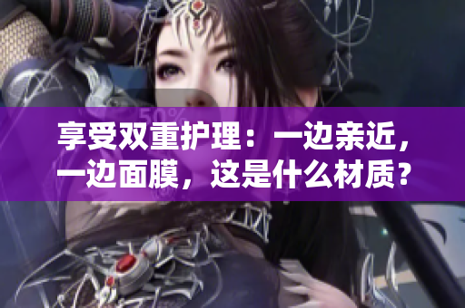 享受双重护理：一边亲近，一边面膜，这是什么材质？