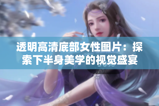 透明高清底部女性图片：探索下半身美学的视觉盛宴