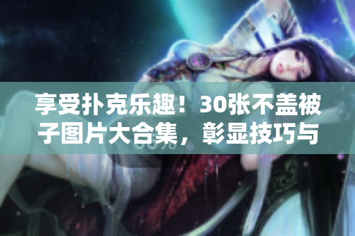 享受扑克乐趣！30张不盖被子图片大合集，彰显技巧与智慧。