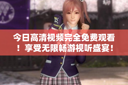 今日高清视频完全免费观看！享受无限畅游视听盛宴！