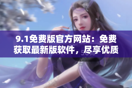 9.1免费版官方网站：免费获取最新版软件，尽享优质互联网体验！