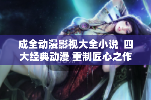 成全动漫影视大全小说  四大经典动漫 重制匠心之作