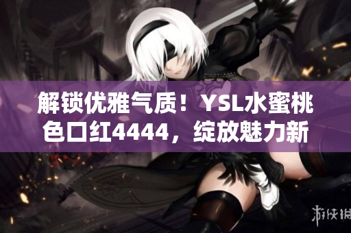 解锁优雅气质！YSL水蜜桃色口红4444，绽放魅力新高度