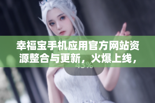 幸福宝手机应用官方网站资源整合与更新，火爆上线，等你来体验