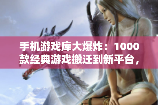 手机游戏库大爆炸：1000款经典游戏搬迁到新平台，尽在桃子移植工程！