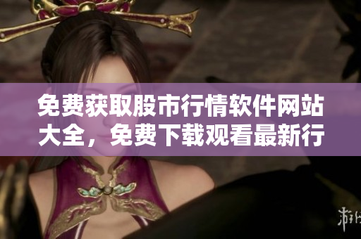 免费获取股市行情软件网站大全，免费下载观看最新行情数据