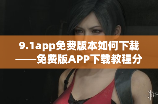 9.1app免费版本如何下载——免费版APP下载教程分享