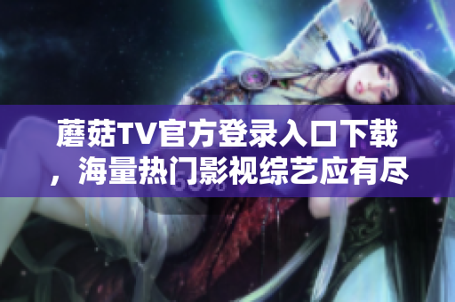 蘑菇TV官方登录入口下载，海量热门影视综艺应有尽有