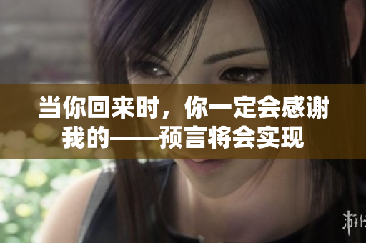 当你回来时，你一定会感谢我的——预言将会实现