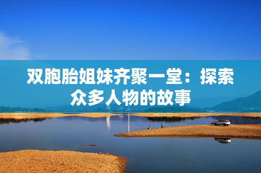 双胞胎姐妹齐聚一堂：探索众多人物的故事