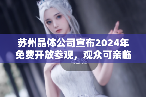 苏州晶体公司宣布2024年免费开放参观，观众可亲临体验