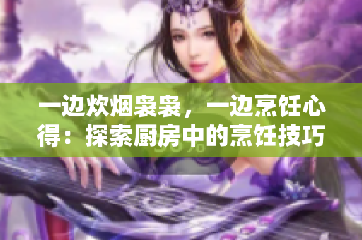 一边炊烟袅袅，一边烹饪心得：探索厨房中的烹饪技巧