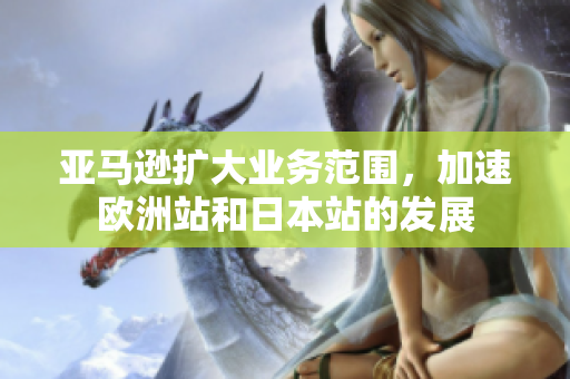 亚马逊扩大业务范围，加速欧洲站和日本站的发展