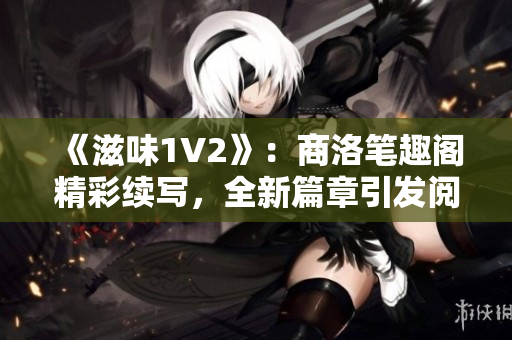 《滋味1V2》：商洛笔趣阁精彩续写，全新篇章引发阅读热潮