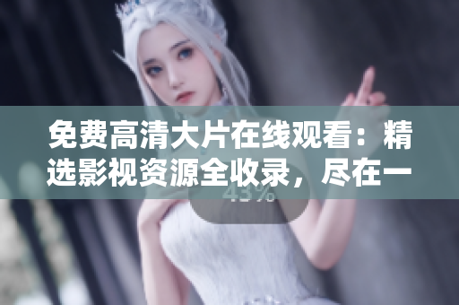 免费高清大片在线观看：精选影视资源全收录，尽在一站式平台
