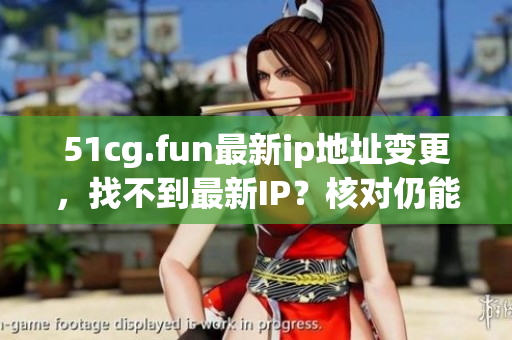 51cg.fun最新ip地址变更，找不到最新IP？核对仍能访问吗？