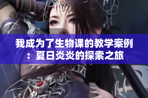 我成为了生物课的教学案例：夏日炎炎的探索之旅