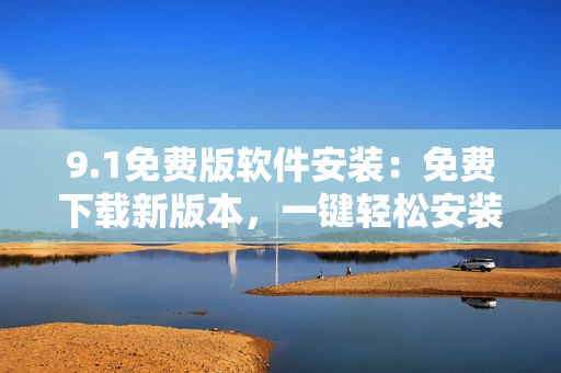 9.1免费版软件安装：免费下载新版本，一键轻松安装