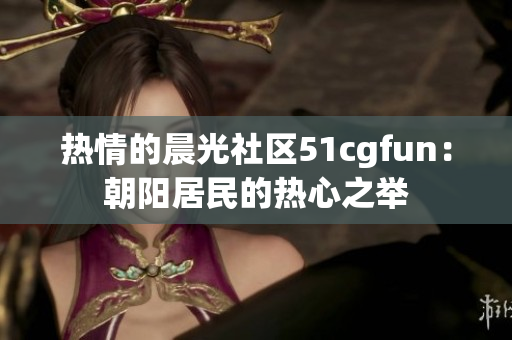 热情的晨光社区51cgfun：朝阳居民的热心之举