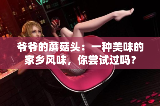 爷爷的蘑菇头：一种美味的家乡风味，你尝试过吗？