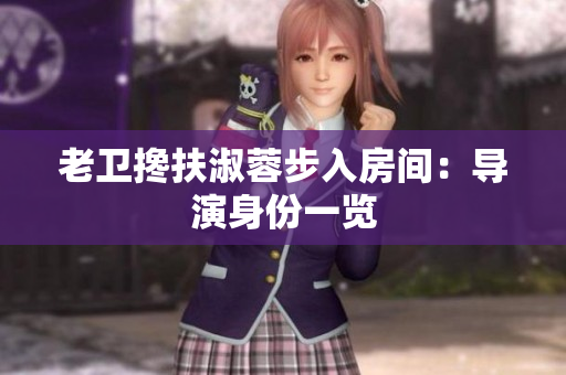 老卫搀扶淑蓉步入房间：导演身份一览