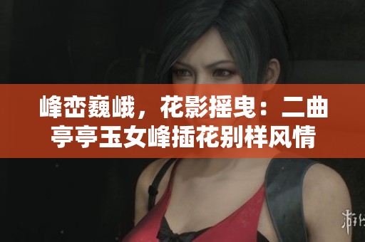 峰峦巍峨，花影摇曳：二曲亭亭玉女峰插花别样风情