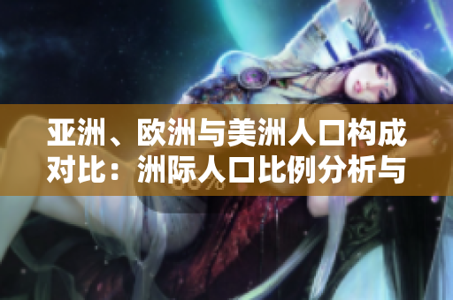 亚洲、欧洲与美洲人口构成对比：洲际人口比例分析与趋势展望