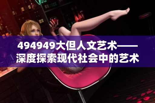 494949大但人文艺术——深度探索现代社会中的艺术与人文精神