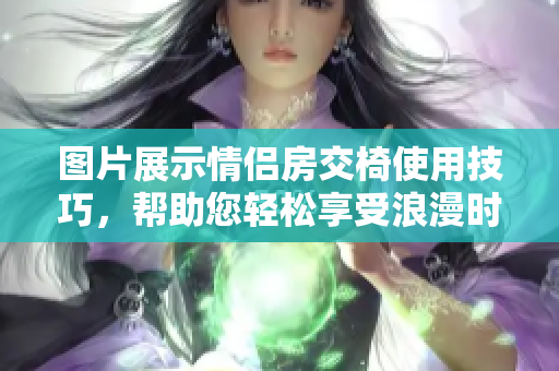 图片展示情侣房交椅使用技巧，帮助您轻松享受浪漫时刻