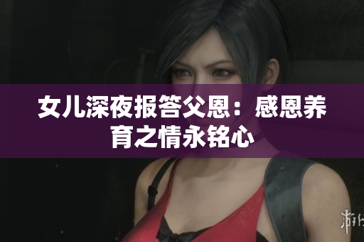女儿深夜报答父恩：感恩养育之情永铭心